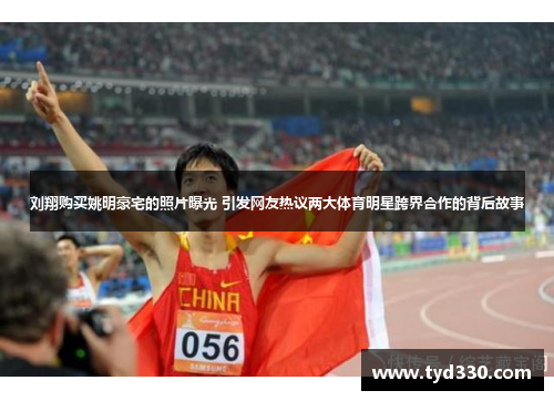 刘翔购买姚明豪宅的照片曝光 引发网友热议两大体育明星跨界合作的背后故事