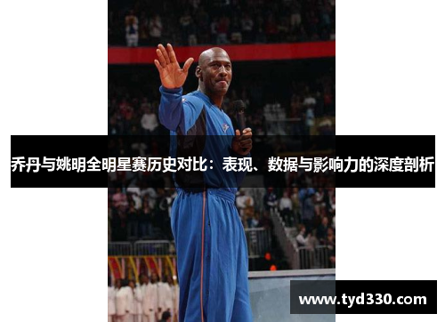 乔丹与姚明全明星赛历史对比：表现、数据与影响力的深度剖析