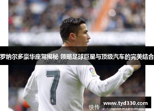 罗纳尔多豪华座驾揭秘 领略足球巨星与顶级汽车的完美结合
