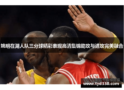 姚明在湖人队三分球精彩表现高清集锦助攻与进攻完美融合
