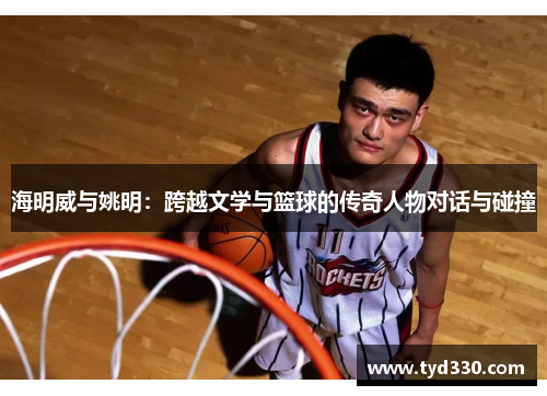 海明威与姚明：跨越文学与篮球的传奇人物对话与碰撞