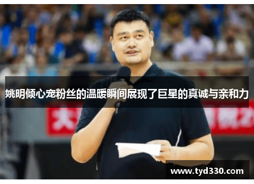 姚明倾心宠粉丝的温暖瞬间展现了巨星的真诚与亲和力