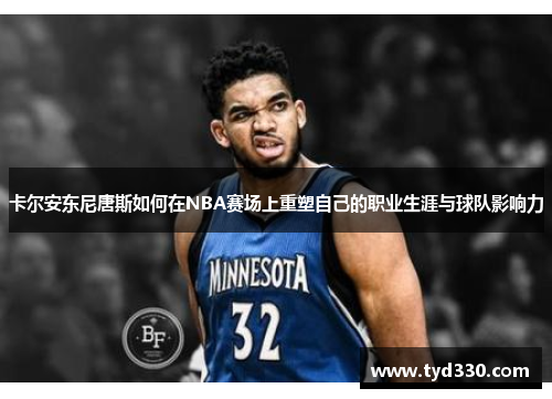 卡尔安东尼唐斯如何在NBA赛场上重塑自己的职业生涯与球队影响力