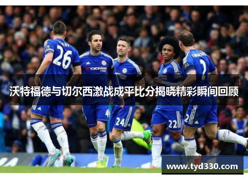 沃特福德与切尔西激战成平比分揭晓精彩瞬间回顾