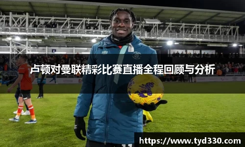 卢顿对曼联精彩比赛直播全程回顾与分析